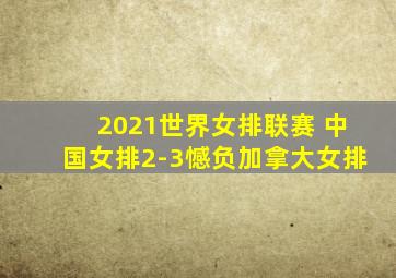 2021世界女排联赛 中国女排2-3憾负加拿大女排